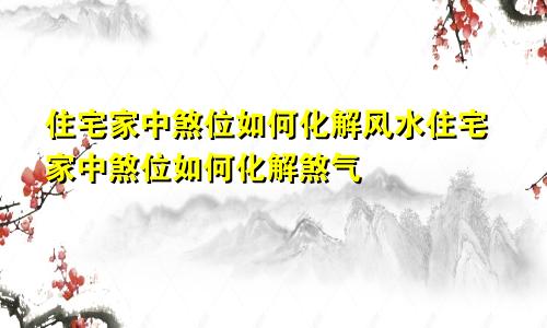 住宅家中煞位如何化解风水住宅家中煞位如何化解煞气