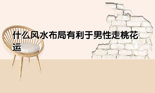 什么风水布局有利于男性走桃花运