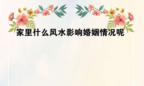 家里什么风水影响婚姻情况呢