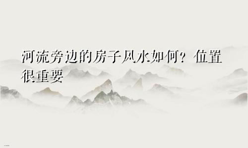河流旁边的房子风水如何?位置很重要