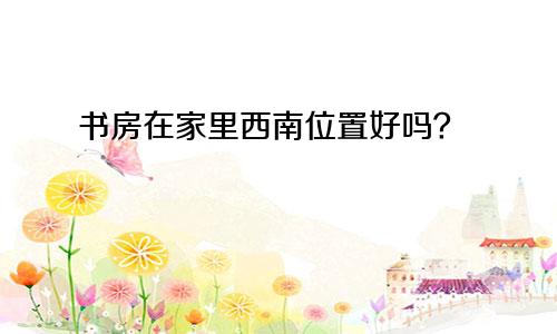 书房在家里西南位置好吗？