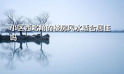 小区西北角的楼房风水适合居住吗