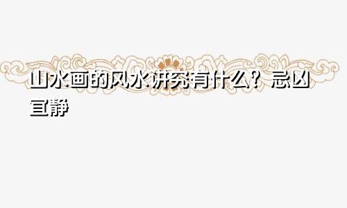 山水画的风水讲究有什么？忌凶宜静
