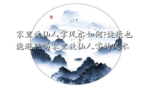 家里放仙人掌风水如何?健康也能避煞吗家里放仙人掌的风水