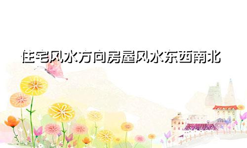 住宅风水方向房屋风水东西南北