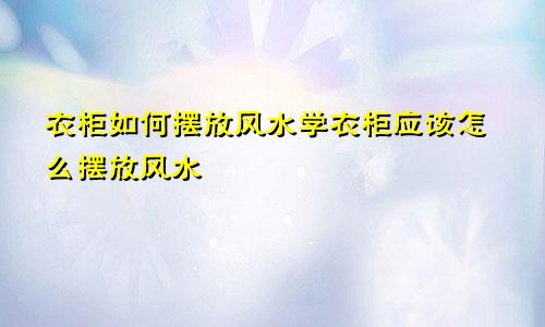 衣柜如何摆放风水学衣柜应该怎么摆放风水