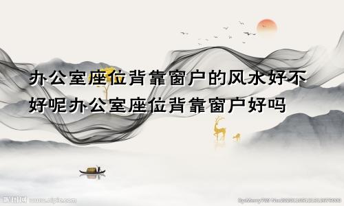 办公室座位背靠窗户的风水好不好呢办公室座位背靠窗户好吗