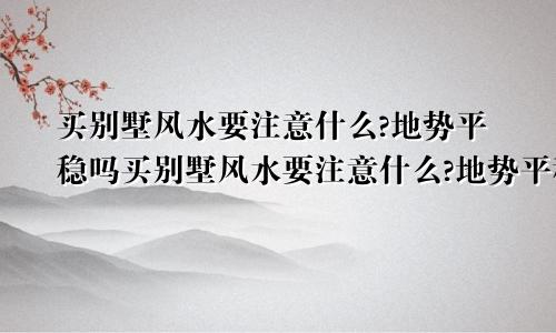 买别墅风水要注意什么?地势平稳吗买别墅风水要注意什么?地势平稳好吗