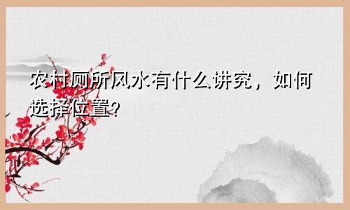 农村厕所风水有什么讲究，如何选择位置？