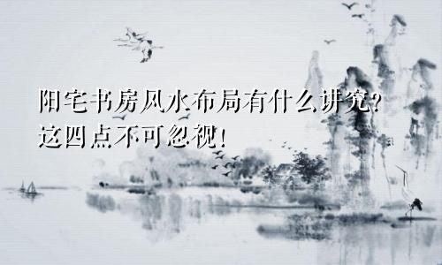 阳宅书房风水布局有什么讲究?这四点不可忽视!