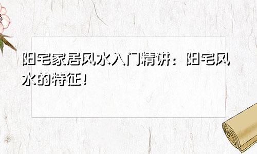 阳宅家居风水入门精讲:阳宅风水的特征!