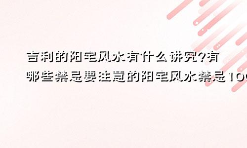 吉利的阳宅风水有什么讲究?有哪些禁忌要注意的阳宅风水禁忌100条