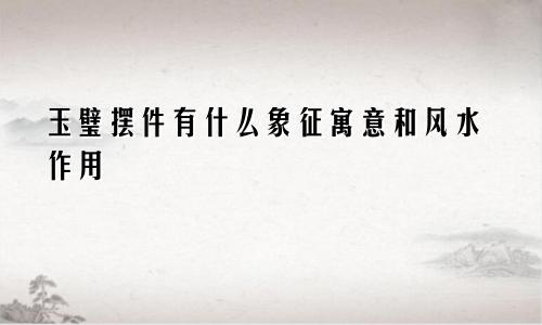 玉璧摆件有什么象征寓意和风水作用