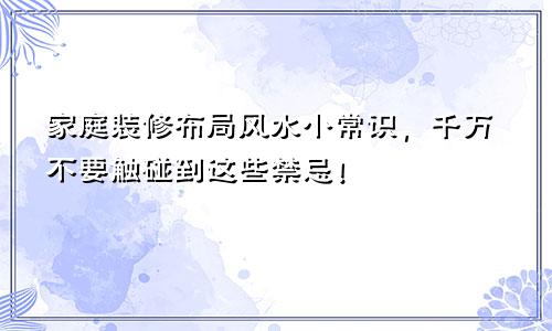 家庭装修布局风水小常识，千万不要触碰到这些禁忌！