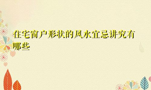 住宅窗户形状的风水宜忌讲究有哪些
