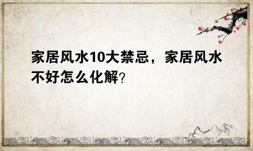 家居风水10大禁忌，家居风水不好怎么化解？