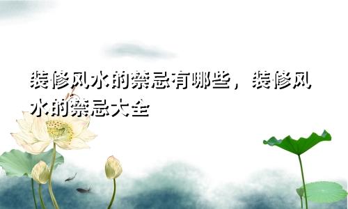 装修风水的禁忌有哪些，装修风水的禁忌大全