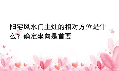 阳宅风水门主灶的相对方位是什么？确定坐向是首要