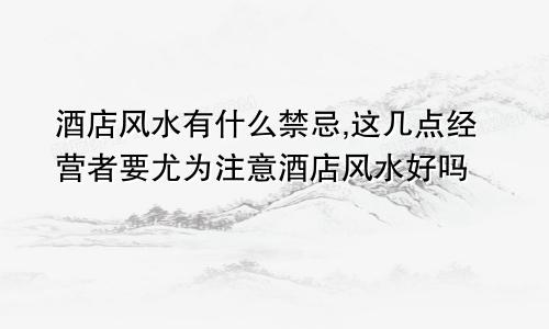 酒店风水有什么禁忌,这几点经营者要尤为注意酒店风水好吗
