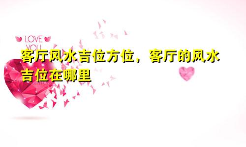 客厅风水吉位方位，客厅的风水吉位在哪里