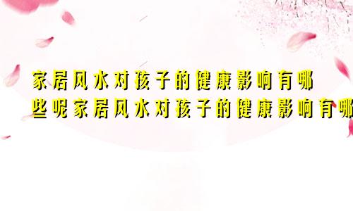 家居风水对孩子的健康影响有哪些呢家居风水对孩子的健康影响有哪些方面