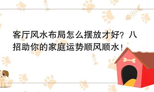 客厅风水布局怎么摆放才好？八招助你的家庭运势顺风顺水！