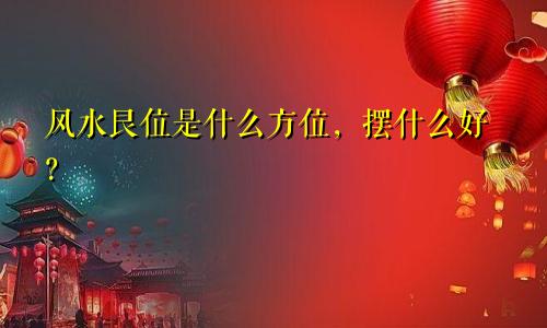 风水艮位是什么方位,摆什么好?