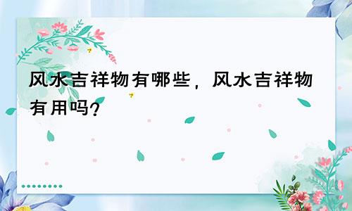风水吉祥物有哪些，风水吉祥物有用吗？