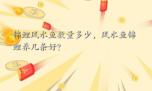 锦鲤风水鱼数量多少，风水鱼锦鲤养几条好？