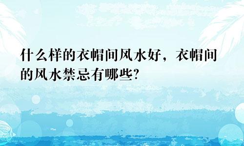 什么样的衣帽间风水好,衣帽间的风水禁忌有哪些?