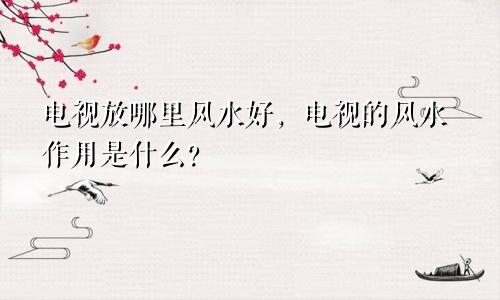 电视放哪里风水好,电视的风水作用是什么?