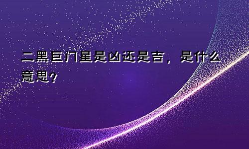 二黑巨门星是凶还是吉,是什么意思?