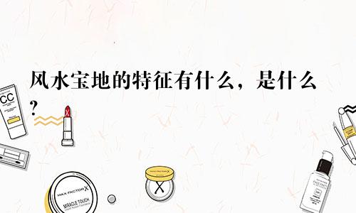 风水宝地的特征有什么,是什么?