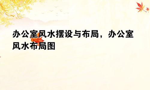 办公室风水摆设与布局，办公室风水布局图