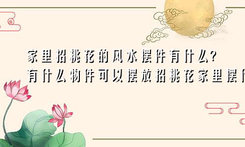 家里招桃花的风水摆件有什么?有什么物件可以摆放招桃花家里摆什么花