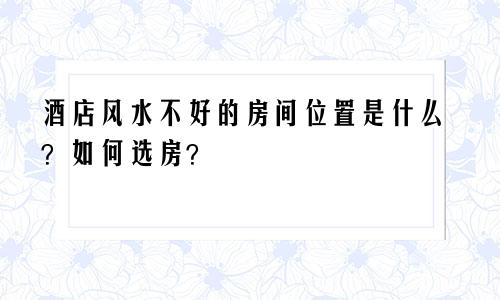 酒店风水不好的房间位置是什么？如何选房？