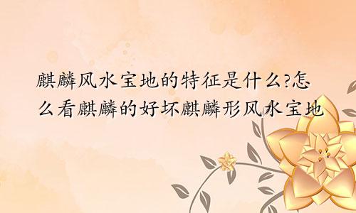 麒麟风水宝地的特征是什么?怎么看麒麟的好坏麒麟形风水宝地