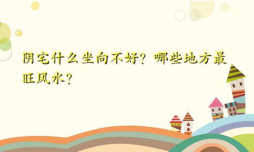阴宅什么坐向不好?哪些地方最旺风水?