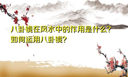 八卦镜在风水中的作用是什么?如何运用八卦镜?