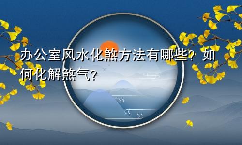 办公室风水化煞方法有哪些？如何化解煞气？