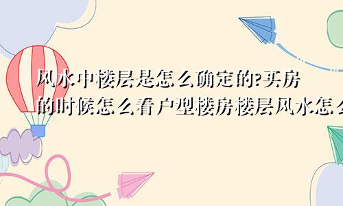 风水中楼层是怎么确定的?买房的时候怎么看户型楼房楼层风水怎么看