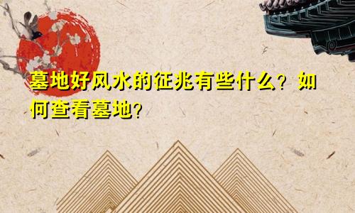 墓地好风水的征兆有些什么？如何查看墓地？