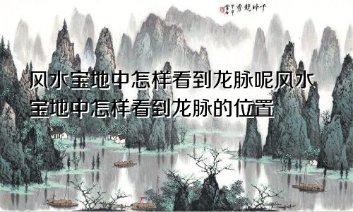 风水宝地中怎样看到龙脉呢风水宝地中怎样看到龙脉的位置