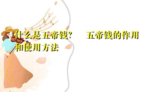 什么是五帝钱？ 五帝钱的作用和使用方法