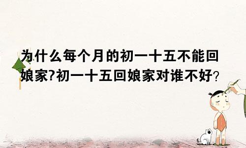 为什么每个月的初一十五不能回娘家?初一十五回娘家对谁不好？