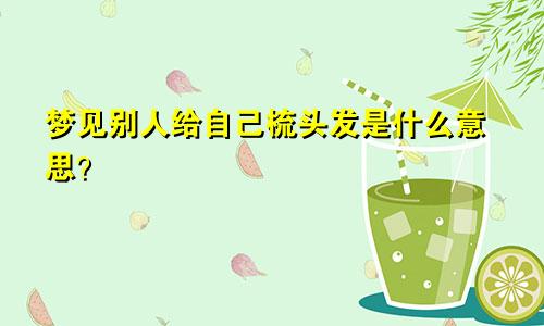 梦见别人给自己梳头发是什么意思？