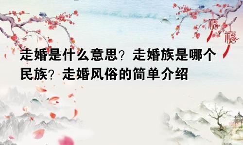 走婚是什么意思？走婚族是哪个民族？走婚风俗的简单介绍