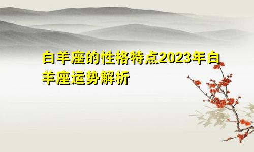 白羊座的性格特点2023年白羊座运势解析