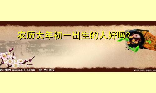 农历大年初一出生的人好吗？