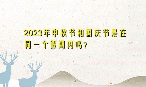2023年中秋节和国庆节是在同一个假期内吗？